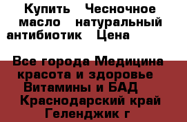 Купить : Чесночное масло - натуральный антибиотик › Цена ­ 2 685 - Все города Медицина, красота и здоровье » Витамины и БАД   . Краснодарский край,Геленджик г.